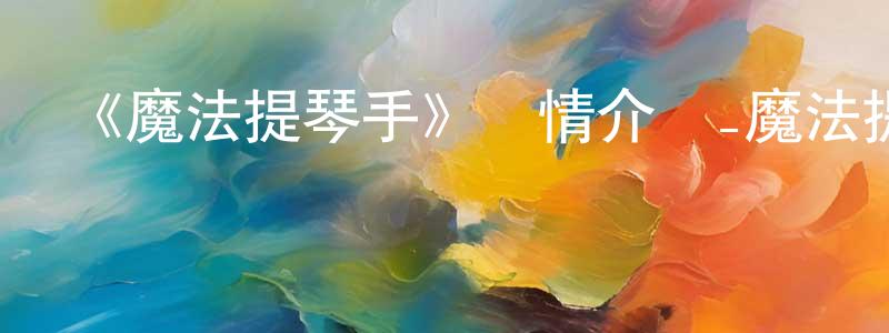 曹曉建發布《魔法提琴手》詳情介紹_魔法提琴手已完結在線觀看_魔法提琴手迅雷下載_日漫